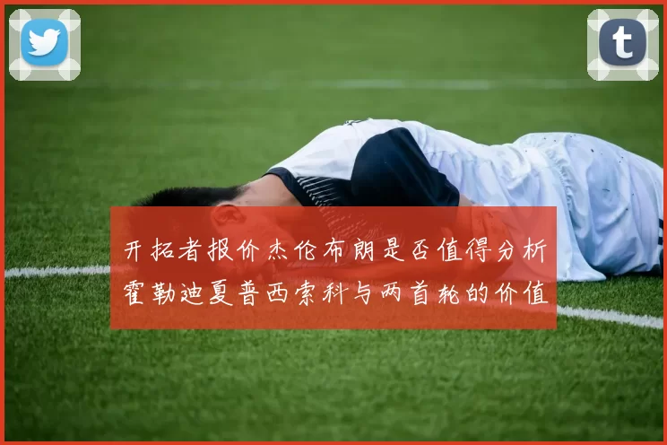 开拓者报价杰伦布朗是否值得分析霍勒迪夏普西索科与两首轮的价值