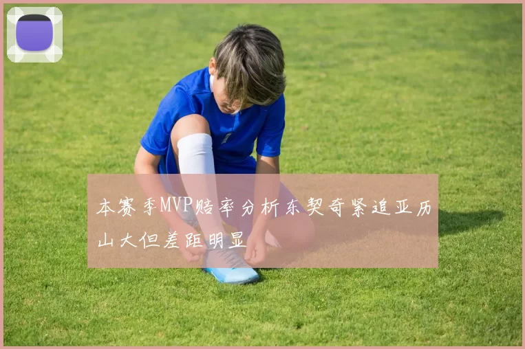本赛季MVP赔率分析东契奇紧追亚历山大但差距明显