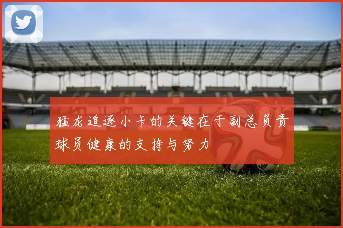 猛龙追逐小卡的关键在于副总负责球员健康的支持与努力