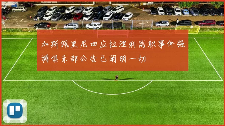 加斯佩里尼回应拉涅利离职事件强调俱乐部公告已阐明一切