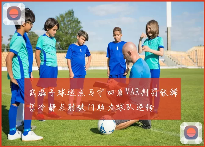 武磊手球送点马宁回看VAR判罚张稀哲冷静点射破门助力球队逆转