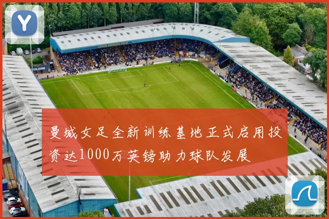 曼城女足全新训练基地正式启用投资达1000万英镑助力球队发展