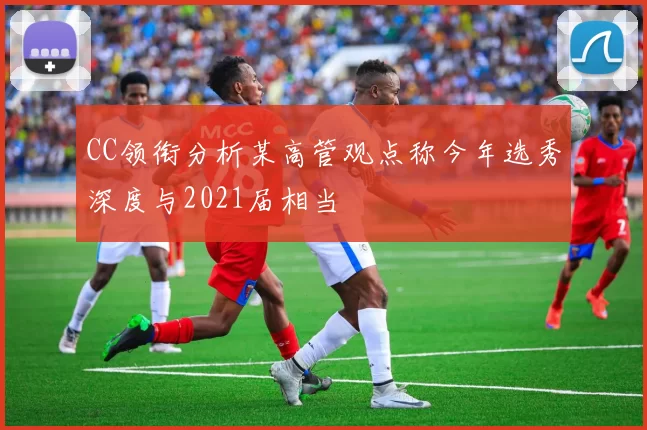 CC领衔分析某高管观点称今年选秀深度与2021届相当