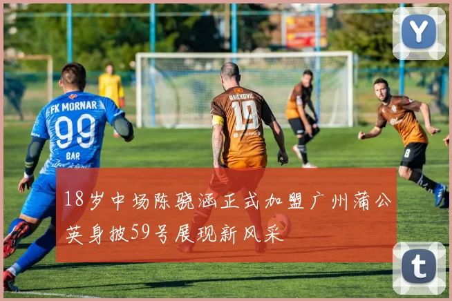 18岁中场陈骁涵正式加盟广州蒲公英身披59号展现新风采