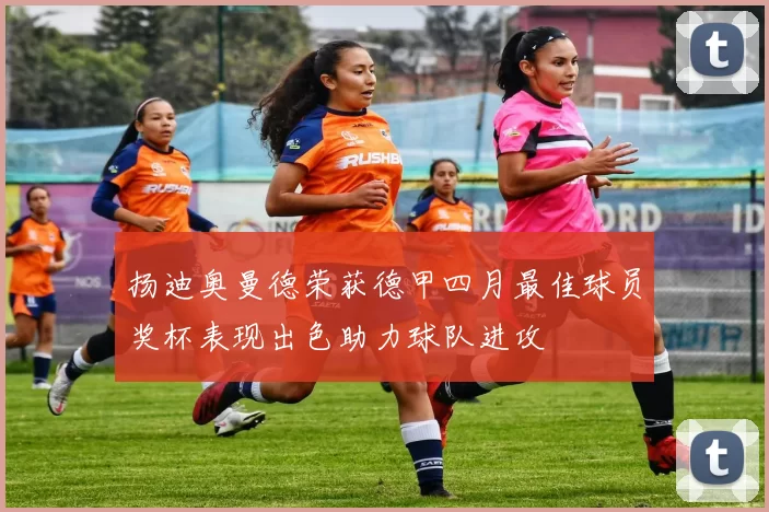 扬迪奥曼德荣获德甲四月最佳球员奖杯表现出色助力球队进攻