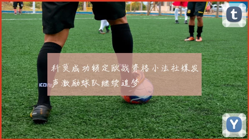科莫成功锁定欧战资格小法社媒发声激励球队继续追梦