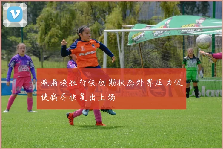 浓眉谈独行侠初期状态外界压力促使我尽快复出上场