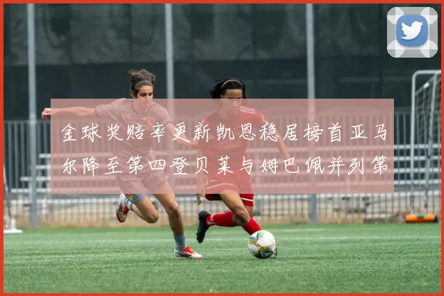 金球奖赔率更新凯恩稳居榜首亚马尔降至第四登贝莱与姆巴佩并列第五