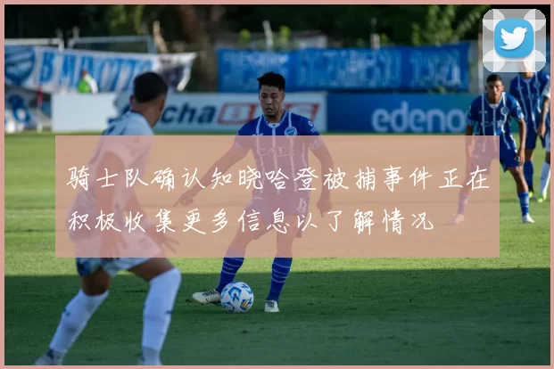 骑士队确认知晓哈登被捕事件正在积极收集更多信息以了解情况