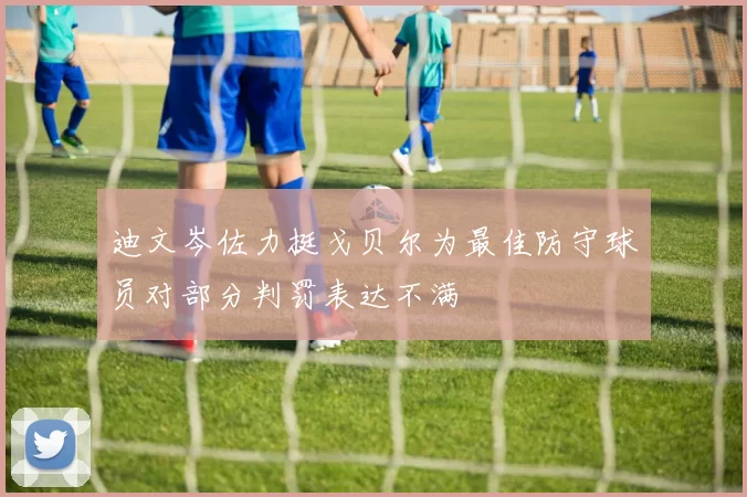迪文岑佐力挺戈贝尔为最佳防守球员对部分判罚表达不满
