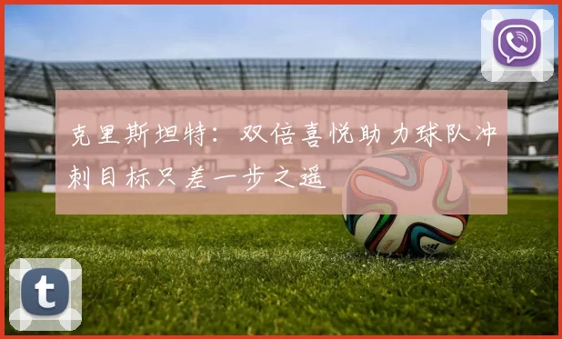 克里斯坦特：双倍喜悦助力球队冲刺目标只差一步之遥