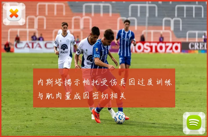 内斯塔揭示帕托受伤真因过度训练与肌肉量成因密切相关