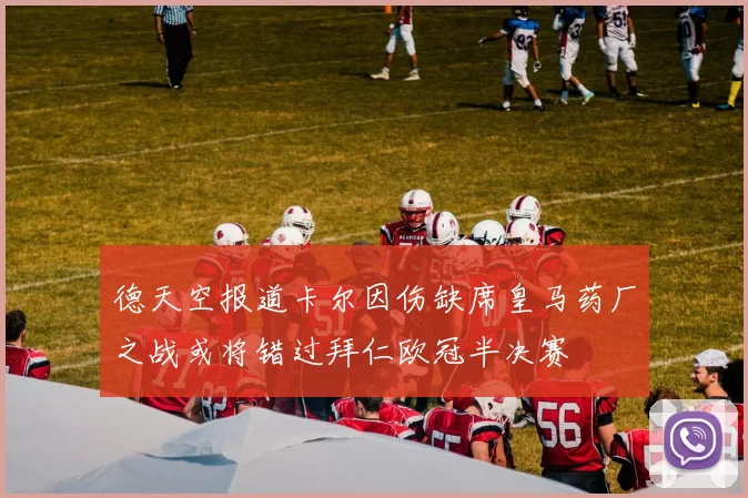 德天空报道卡尔因伤缺席皇马药厂之战或将错过拜仁欧冠半决赛