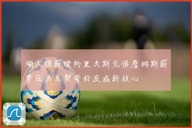 湖人顶薪续约里夫斯无惧詹姆斯薪资压力东契奇好友成新核心