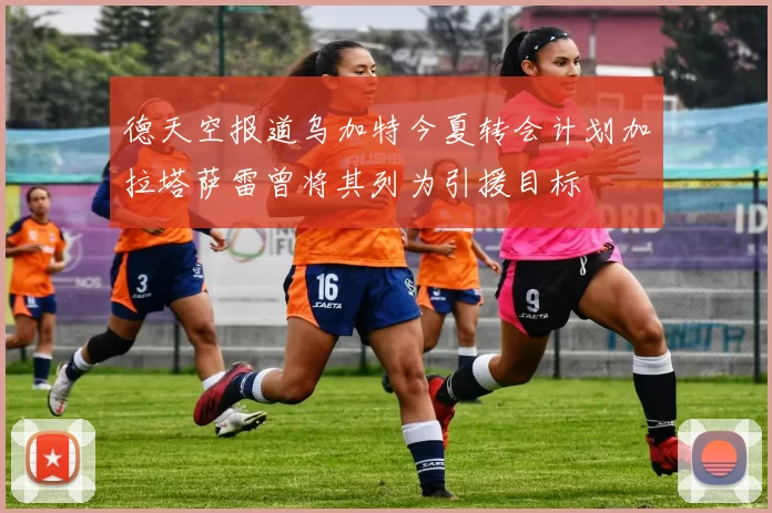 德天空报道乌加特今夏转会计划加拉塔萨雷曾将其列为引援目标