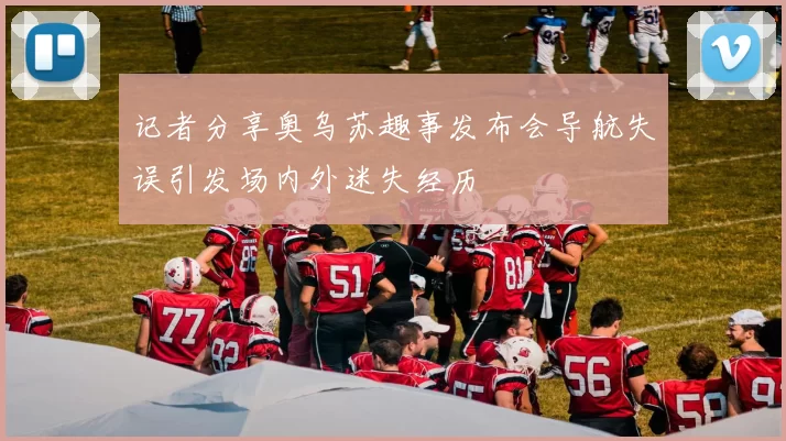 记者分享奥乌苏趣事发布会导航失误引发场内外迷失经历