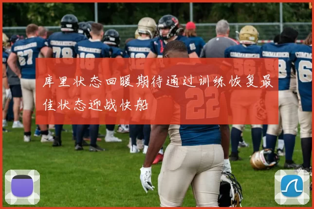 库里状态回暖期待通过训练恢复最佳状态迎战快船