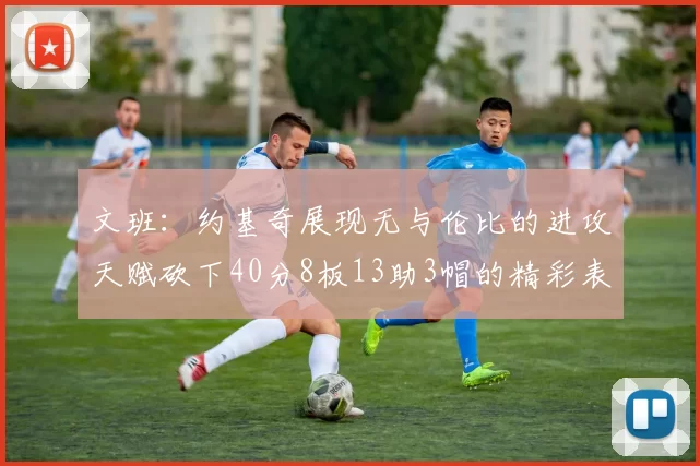 文班：约基奇展现无与伦比的进攻天赋砍下40分8板13助3帽的精彩表现