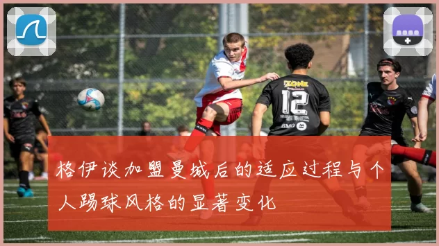 格伊谈加盟曼城后的适应过程与个人踢球风格的显著变化