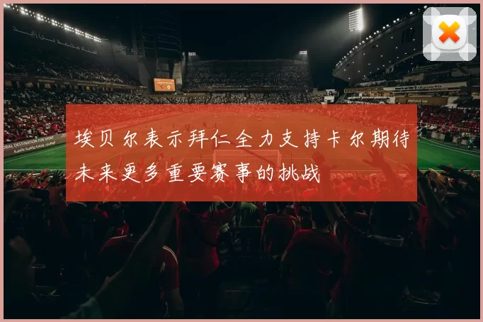 埃贝尔表示拜仁全力支持卡尔期待未来更多重要赛事的挑战